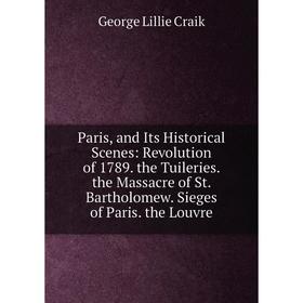 

Книга Paris, and Its Historical Scenes: Revolution of 1789 the Tuileries the Massacre of St Bartholomew Sieges of Paris the Louvre