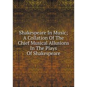 

Книга Shakespeare In Music; A Collation Of The Chief Musical Allusions In The Plays Of Shakespeare