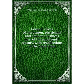 

Книга Cornell's lives of clergymen, physicians and eminent business men of the nineteenth century, with recollections of the olden time