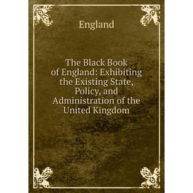 

Книга The Black Book of England: Exhibiting the Existing State, Policy, and Administration of the United Kingdom