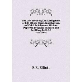 

Книга The Last Prophecy: An Abridgment of E.B. Elliot's Horæ Apocalypticæ, to Which Is Subjoined His Last Paper On Prophecy Fulfilled