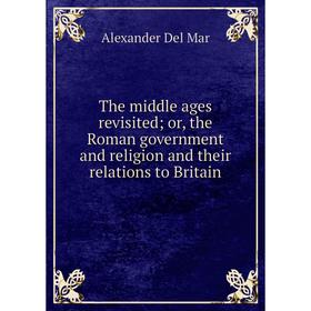 

Книга The middle ages revisited; or, the Roman government and religion and their relations to Britain