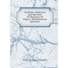 

Книга Orations, Addresses and Speeches of Chauncey M Depew: Miscellaneous Speeches