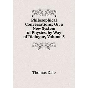 

Книга Philosophical Conversations: Or, a New System of Physics, by Way of Dialogue, Volume 3
