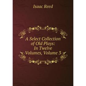 

Книга A Select Collection of Old Plays: In Twelve Volumes, Volume 3