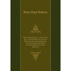 

Книга Petri Pauli Dobree. Adversaria, Ed. J. Scholefield. Et Lexicon Rhetoricum Cantabrigiense, and Miscellaneous Notes On Inscriptions (French Editio