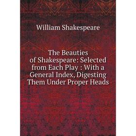 

Книга The Beauties of Shakespeare: Selected from Each Play: With a General Index, Digesting Them Under Proper Heads
