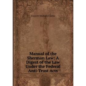 

Книга Manual of the Sherman Law: A Digest of the Law Under the Federal Anti-Trust Acts