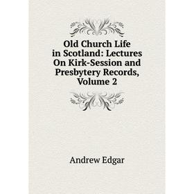 

Книга Old Church Life in Scotland: Lectures On Kirk-Session and Presbytery Records, Volume 2