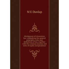 

Книга Abridgment of elementary law: embodying the general principles, rules and definitions of law, together with the common maxims