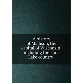 

Книга A history of Madison, the capital of Wisconsin; including the Four Lake country