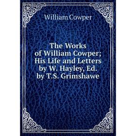 

Книга The Works of William Cowper; His Life and Letters by W. Hayley, Ed. by T.S. Grimshawe