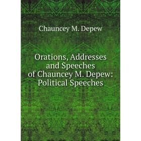 

Книга Orations, Addresses and Speeches of Chauncey M Depew: Political Speeches