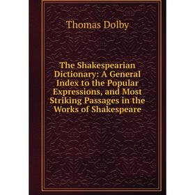 

Книга The Shakespearian Dictionary: A General Index to the Popular Expressions, and Most Striking Passages in the Works of Shakespeare