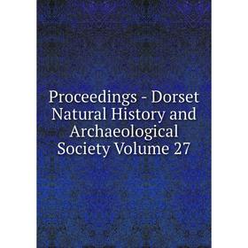 

Книга Proceedings - Dorset Natural History and Archaeological Society Volume 27