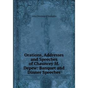 

Книга Orations, Addresses and Speeches of Chauncey M Depew: Banquet and Dinner Speeches