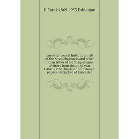 

Книга Lancaster county Indians: annals of the Susquehannocks and other Indian tribes of the Susquehanna territory from about the year 1500 to 1763, th