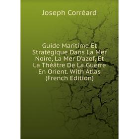 

Книга Guide Maritime Et Stratégique Dans La Mer Noire, La Mer D'azof, Et La Théâtre De La Guerre En Orient. With Atlas (French Edition)