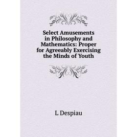 

Книга Select Amusements in Philosophy and Mathematics: Proper for Agreeably Exercising the Minds of Youth