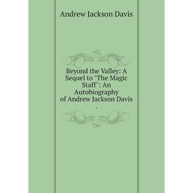 

Книга Beyond the Valley: A Sequel to The Magic Staff: An Autobiography of Andrew Jackson Davis.