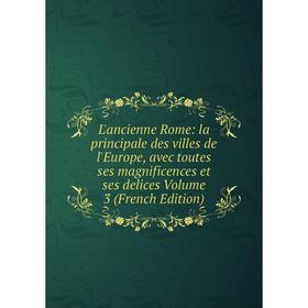 

Книга L'ancienne Rome: la principale des villes de l'Europe, avec toutes ses magnificences et ses delices Volume 3