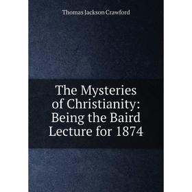 

Книга The Mysteries of Christianity: Being the Baird Lecture for 1874
