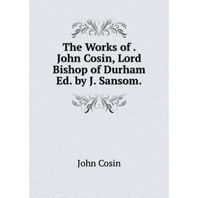 

Книга The Works of. John Cosin, Lord Bishop of Durham Ed. by J. Sansom.