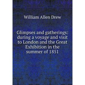 

Книга Glimpses and gatherings: during a voyage and visit to London and the Great Exhibition in the summer of 1851