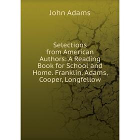 

Книга Selections from American Authors: A Reading Book for School and Home. Franklin, Adams, Cooper, Longfellow