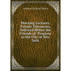 

Книга Morning Lectures Twenty Discourses, Deliveed Before the Friends of Progress in the City of New York