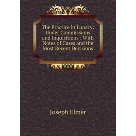 

Книга The Practice in Lunacy: Under Commissions and Inquisitions: With Notes of Cases and the Most Recent Decisions.