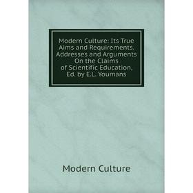 

Книга Modern Culture: Its True Aims and Requirements Addresses and Arguments On the Claims of Scientific Education, Ed by EL Youmans