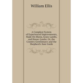 

Книга A Compleat System of Experienced Improvements, Made On Sheep, Grass-Lambs, and House-Lambs: Or, the Country Gentleman's and the Shepherd's Sure