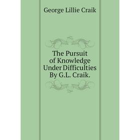 

Книга The Pursuit of Knowledge Under Difficulties By G.L. Craik.