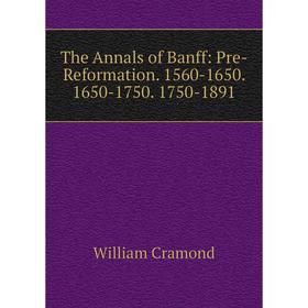 

Книга The Annals of Banff: Pre-Reformation. 1560-1650. 1650-1750. 1750-1891