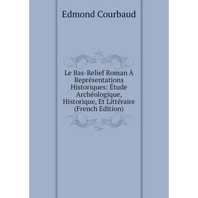 

Книга Le Bas-Relief Roman À Représentations Historiques: Étude Archéologique, Historique, Et Littéraire