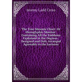 

Книга The True Masonic Chart: Or Hieroglyphic Monitor: Containing All the Emblems Explained in the Degrees