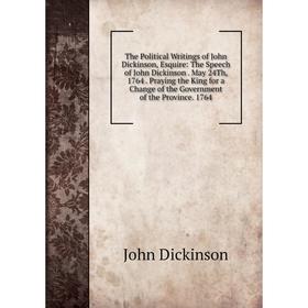 

Книга The Political Writings of John Dickinson, Esquire: The Speech of John Dickinson. May 24Th, 1764