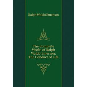

Книга The Complete Works of Ralph Waldo Emerson: The Conduct of Life