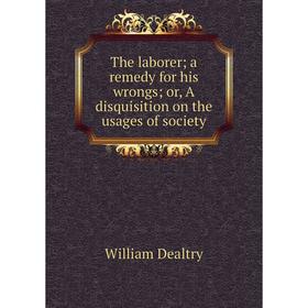 

Книга The laborer; a remedy for his wrongs; or, A disquisition on the usages of society