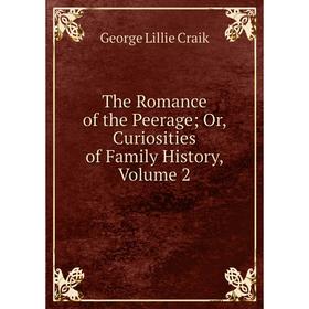 

Книга The Romance of the Peerage; Or, Curiosities of Family History, Volume 2