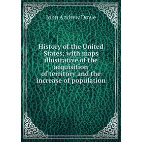 

Книга History of the United States; with maps illustrative of the acquisition of territory and the increase of population