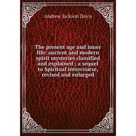 

Книга The present age and inner life: ancient and modern spirit mysteries classified and explained; a sequel to Spiritual intercourse, revised and enl
