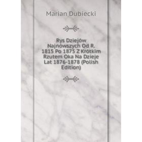 

Книга Rys Dziejów Najnówszych Od R. 1815 Po 1875 Z Krótkim Rzutem Oka Na Dzieje Lat 1876-1878 (Polish Edition)