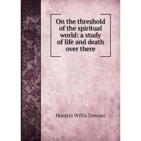 

Книга On the threshold of the spiritual world: a study of Life and death over there