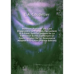 

Книга Méthode Pratique: Ou, L'art D'apprendre Le Français, Facilement Et À Fond, Sans Le Secours De La Traduction Écrite; Contenant Un Cours Complet D