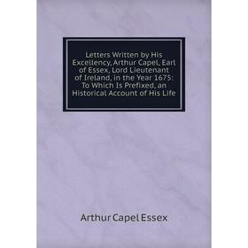 

Книга Letters Written by His Excellency, Arthur Capel, Earl of Essex, Lord Lieutenant of Ireland, in the Year 1675: To Which Is Prefixed, an Historica