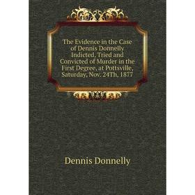 

Книга The Evidence in the Case of Dennis Donnelly Indicted, Tried and Convicted of Murder in the First Degree, at Pottsville, Saturday, Nov. 24Th, 187