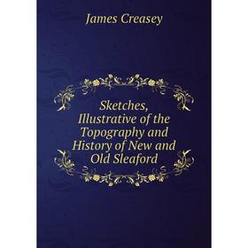 

Книга Sketches, Illustrative of the Topography and History of New and Old Sleaford