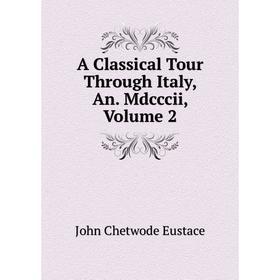 

Книга A Classical Tour Through Italy, An. Mdcccii, Volume 2